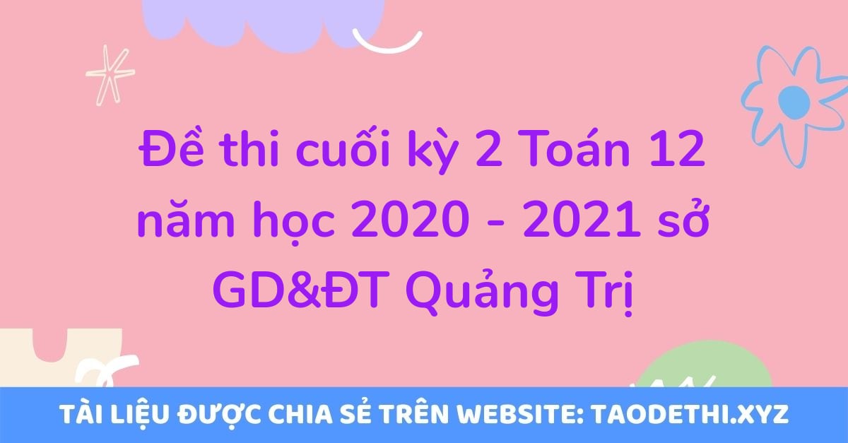 Đề thi cuối kỳ 2 Toán 12 năm học 2020 - 2021 sở GD&ĐT Quảng Trị