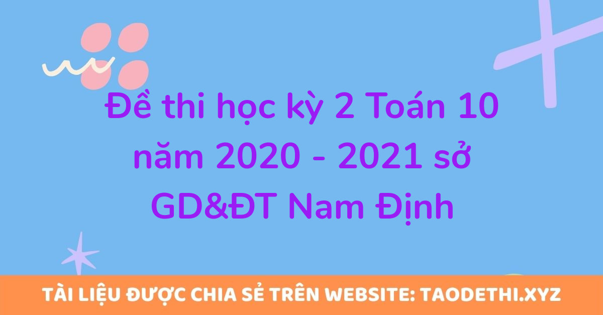 Đề thi học kỳ 2 Toán 10 năm 2020 - 2021 sở GD&ĐT Nam Định