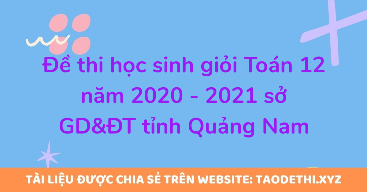 Đề thi học sinh giỏi Toán 12 năm 2020 - 2021 sở GD&ĐT tỉnh Quảng Nam