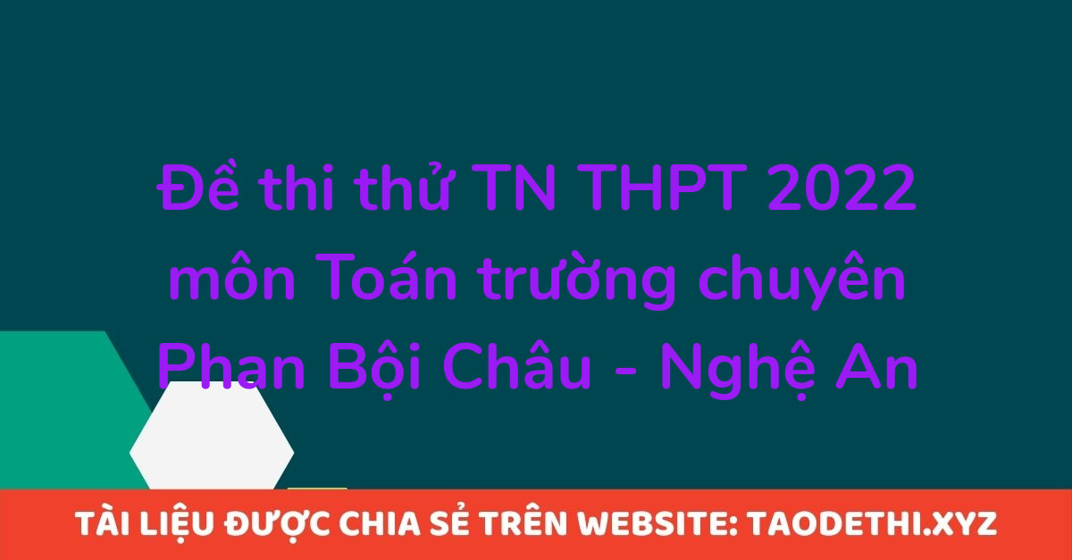 Đề thi thử TN THPT 2022 môn Toán trường chuyên Phan Bội Châu - Nghệ An