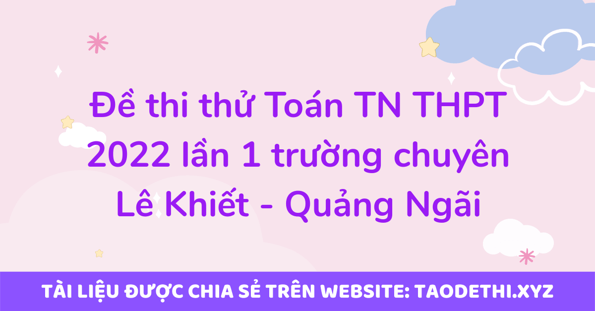 Đề thi thử Toán TN THPT 2022 lần 1 trường chuyên Lê Khiết - Quảng Ngãi