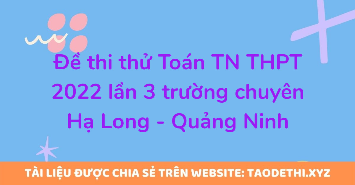 Đề thi thử Toán TN THPT 2022 lần 3 trường chuyên Hạ Long - Quảng Ninh