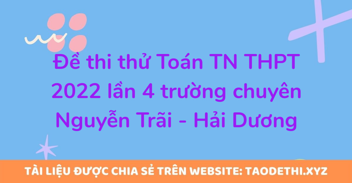 Đề thi thử Toán TN THPT 2022 lần 4 trường chuyên Nguyễn Trãi - Hải Dương
