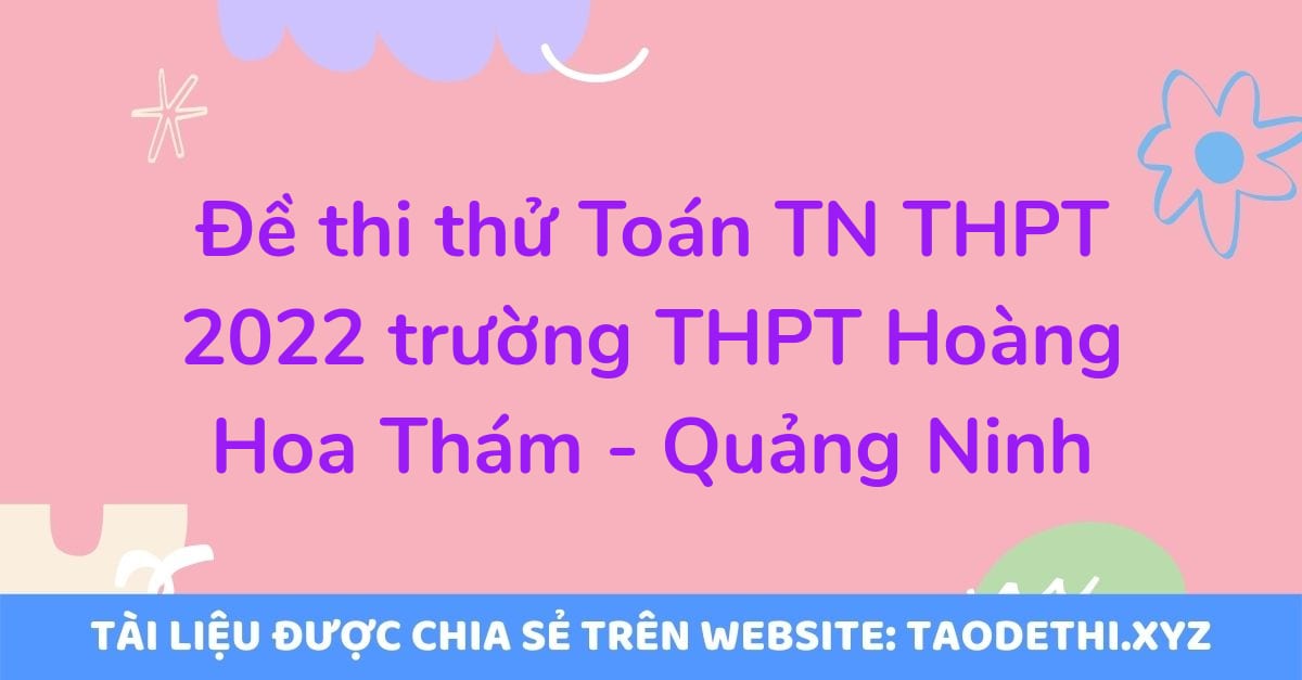 Đề thi thử Toán TN THPT 2022 trường THPT Hoàng Hoa Thám - Quảng Ninh