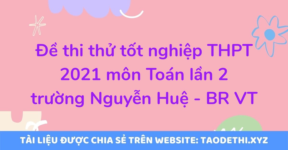 Đề thi thử tốt nghiệp THPT 2021 môn Toán lần 2 trường Nguyễn Huệ - BR VT