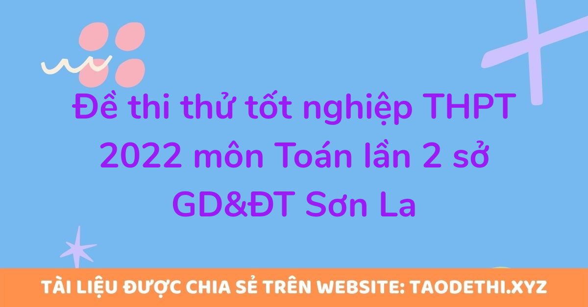 Đề thi thử tốt nghiệp THPT 2022 môn Toán lần 2 sở GD&ĐT Sơn La