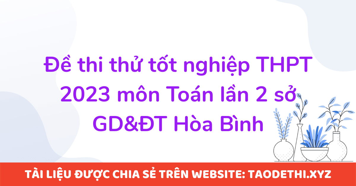 Đề thi thử tốt nghiệp THPT 2023 môn Toán lần 2 sở GD&ĐT Hòa Bình Đề thi thử tốt nghiệp THPT 2023 môn Toán lần 2 sở GD&ĐT Hòa Bình