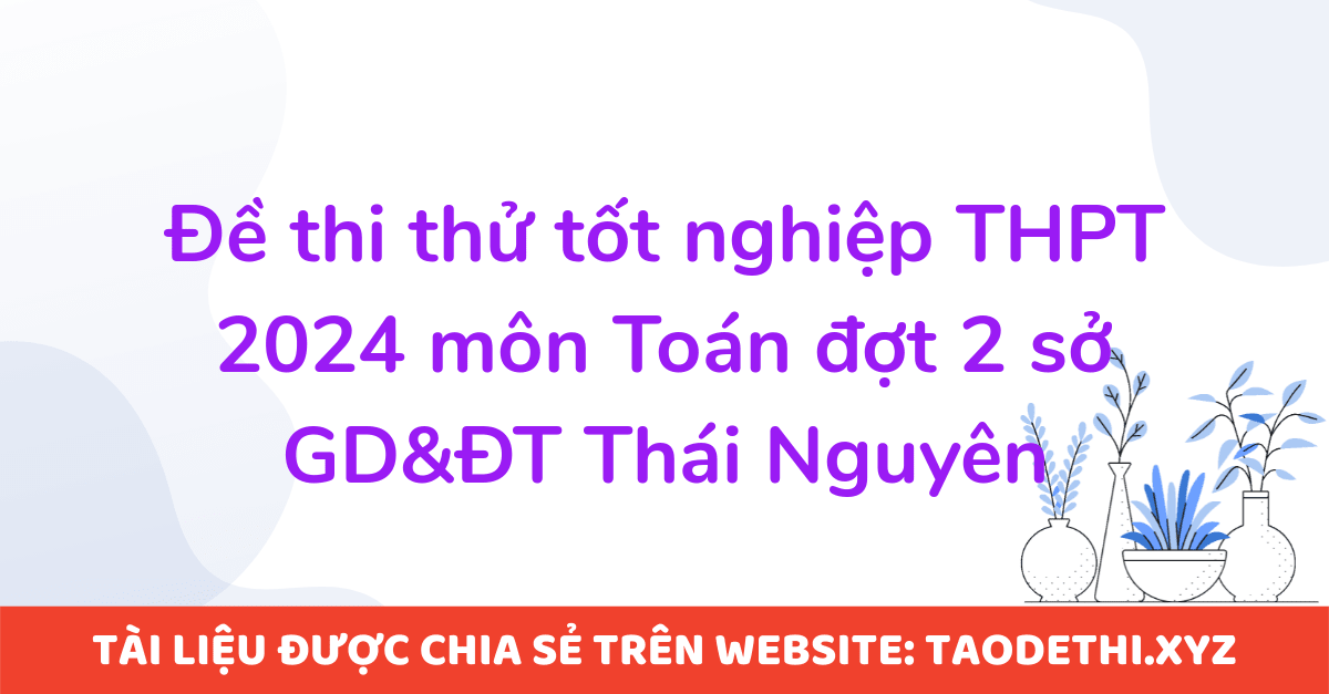 Đề thi thử tốt nghiệp THPT 2024 môn Toán đợt 2 sở GD&ĐT Thái Nguyên