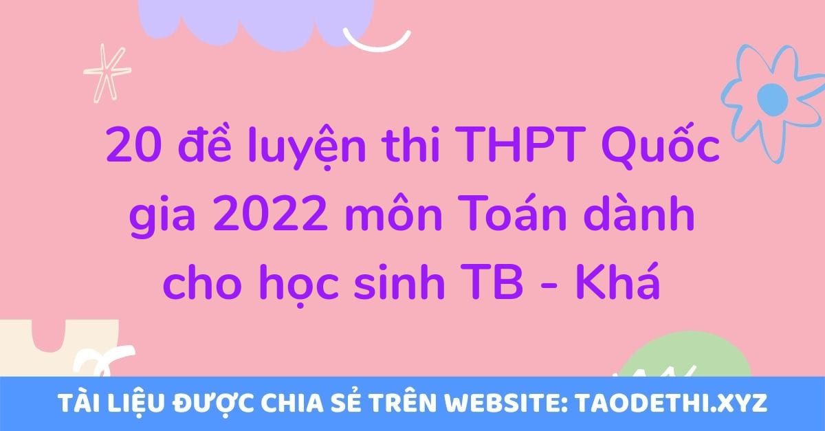 20 đề luyện thi THPT Quốc gia 2022 môn Toán dành cho học sinh TB - Khá