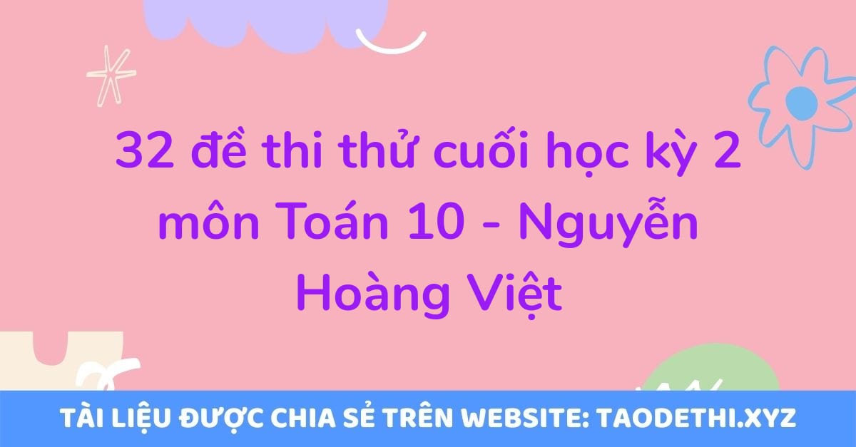 32 đề thi thử cuối học kỳ 2 môn Toán 10 - Nguyễn Hoàng Việt