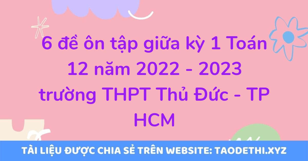 6 đề ôn tập giữa kỳ 1 Toán 12 năm 2022 - 2023 trường THPT Thủ Đức - TP HCM