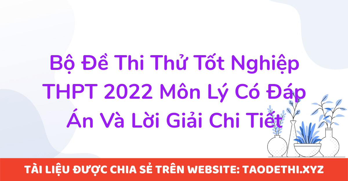 Bộ Đề Thi Thử Tốt Nghiệp THPT 2022 Môn Lý Có Đáp Án Và Lời Giải Chi Tiết Bộ Đề Thi Thử Tốt Nghiệp THPT 2022 Môn Lý Có Đáp Án Và Lời Giải Chi Tiết