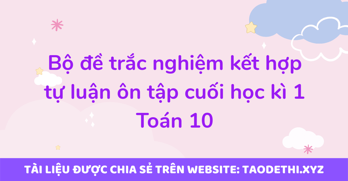 Bộ đề trắc nghiệm kết hợp tự luận ôn tập cuối học kì 1 Toán 10