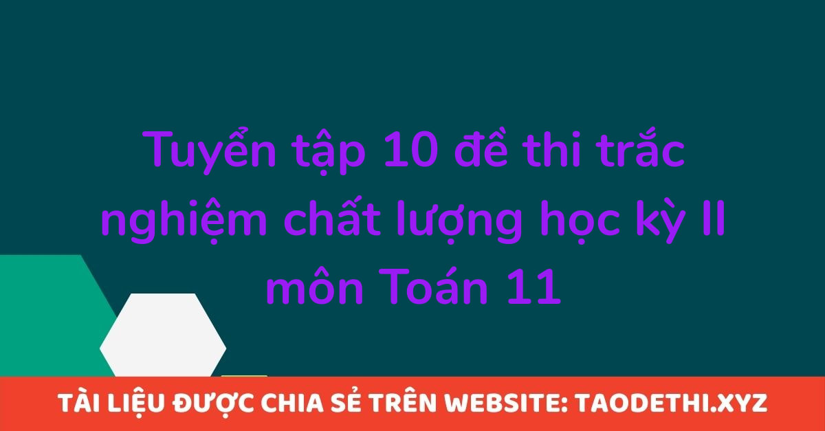 Tuyển tập 10 đề thi trắc nghiệm chất lượng học kỳ II môn Toán 11