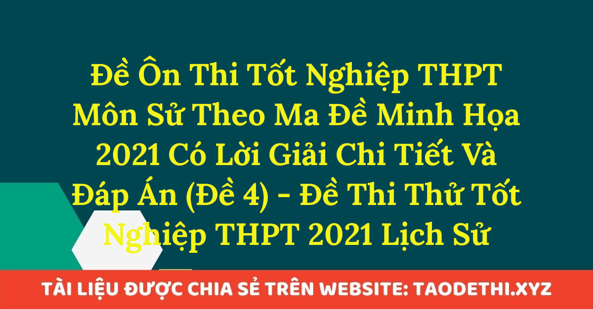 Đề Ôn Thi Tốt Nghiệp THPT Môn Sử Theo Ma Đề Minh Họa 2021 Có Lời Giải Chi Tiết Và Đáp Án (Đề 4) - Đề Thi Thử Tốt Nghiệp THPT 2021 Lịch Sử