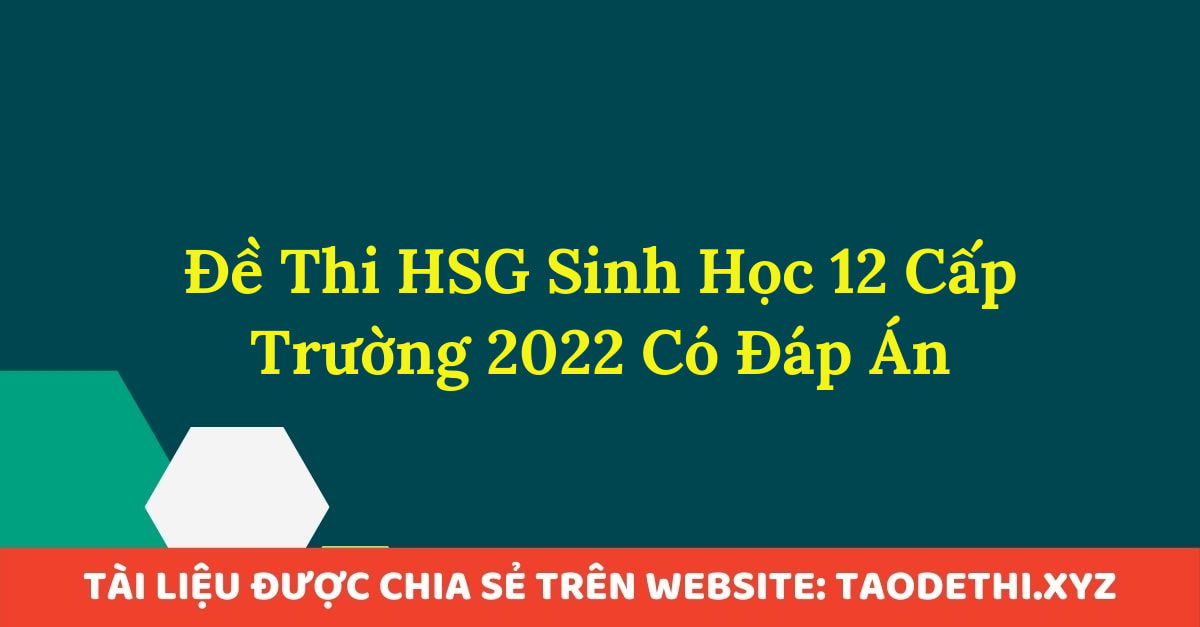 Đề Thi HSG Sinh Học 12 Cấp Trường 2022 Có Đáp Án