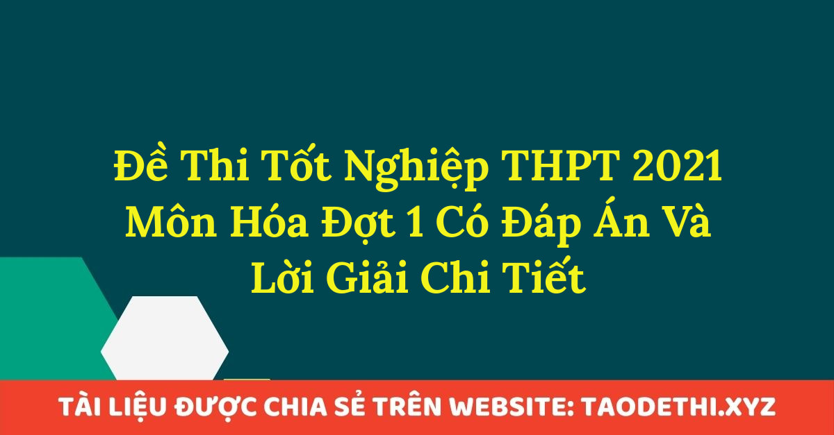 Đề Thi Tốt Nghiệp THPT 2021 Môn Hóa Đợt 1 Có Đáp Án Và Lời Giải Chi Tiết Đề Thi Tốt Nghiệp THPT 2021 Môn Hóa Đợt 1 Có Đáp Án Và Lời Giải Chi Tiết