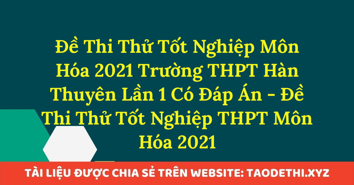 Đề Thi Thử Tốt Nghiệp Môn Hóa 2021 Trường THPT Hàn Thuyên Lần 1 Có Đáp Án - Đề Thi Thử Tốt Nghiệp THPT Môn Hóa 2021