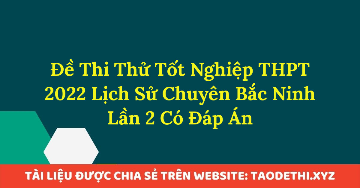 Đề Thi Thử Tốt Nghiệp THPT 2022 Lịch Sử Chuyên Bắc Ninh Lần 2 Có Đáp Án