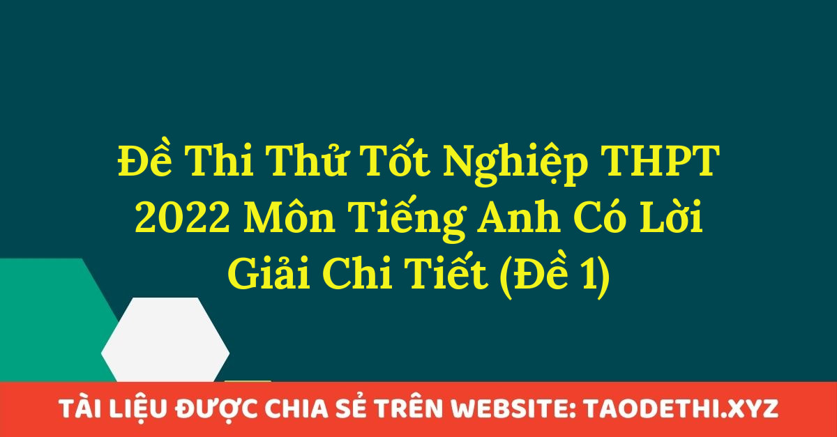 Đề Thi Thử Tốt Nghiệp THPT 2022 Môn Tiếng Anh Có Lời Giải Chi Tiết (Đề 1)