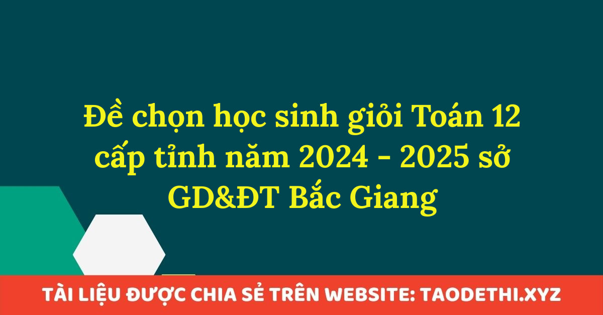 Đề chọn học sinh giỏi Toán 12 cấp tỉnh năm 2024 - 2025 sở GD&ĐT Bắc Giang Đề chọn học sinh giỏi Toán 12 cấp tỉnh năm 2024 - 2025 sở GD&ĐT Bắc Giang