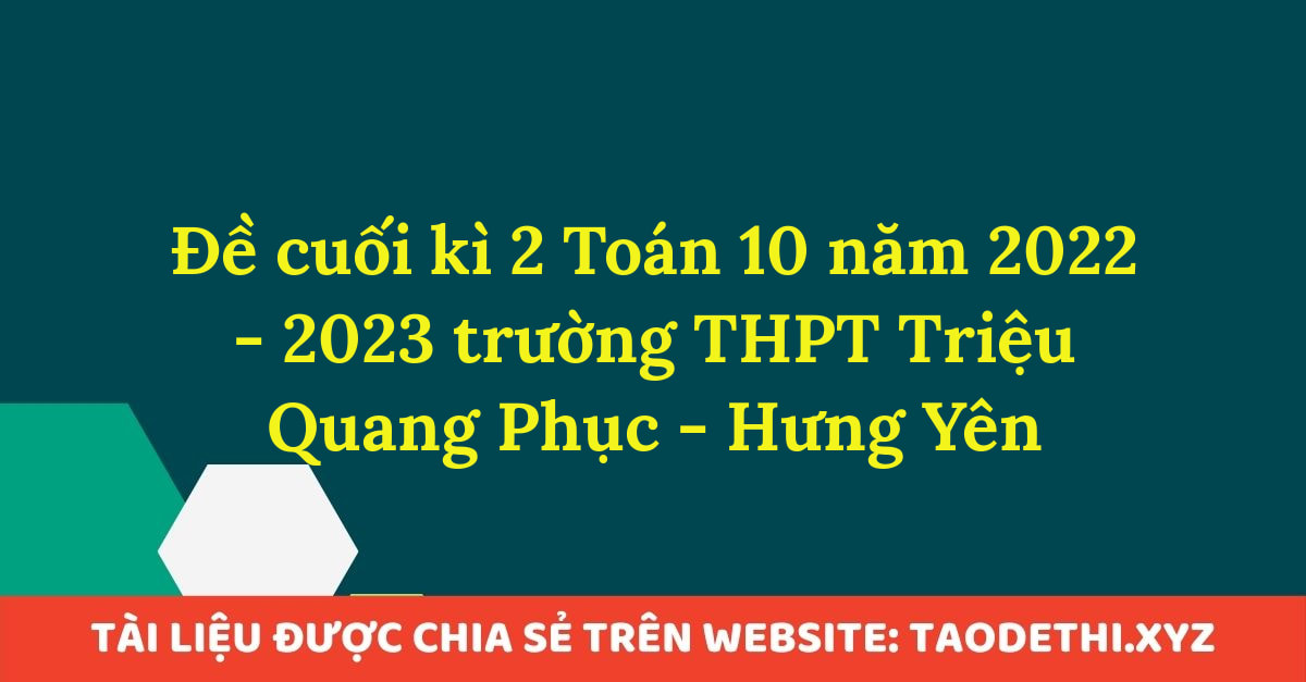 Đề cuối kì 2 Toán 10 năm 2022 - 2023 trường THPT Triệu Quang Phục - Hưng Yên