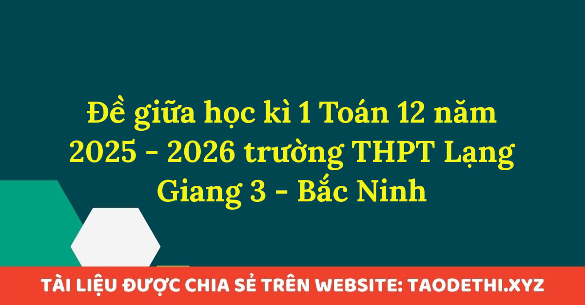 Đề giữa học kì 1 Toán 12 năm 2025 - 2026 trường THPT Lạng Giang 3 - Bắc Ninh Đề giữa học kì 1 Toán 12 năm 2025 - 2026 trường THPT Lạng Giang 3 - Bắc Ninh