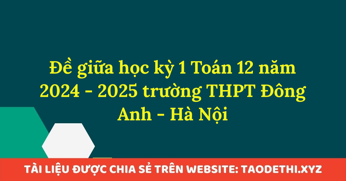 Đề giữa học kỳ 1 Toán 12 năm 2024 - 2025 trường THPT Đông Anh - Hà Nội Đề giữa học kỳ 1 Toán 12 năm 2024 - 2025 trường THPT Đông Anh - Hà Nội