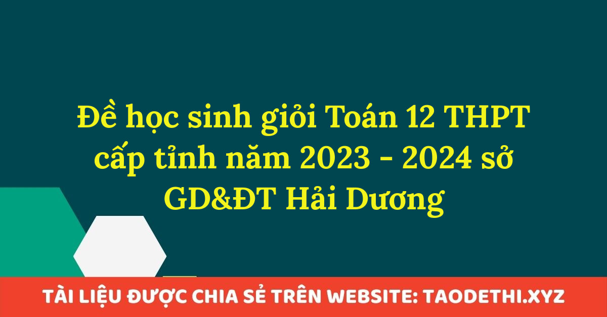 Đề học sinh giỏi Toán 12 THPT cấp tỉnh năm 2023 - 2024 sở GD&ĐT Hải Dương Đề học sinh giỏi Toán 12 THPT cấp tỉnh năm 2023 - 2024 sở GD&ĐT Hải Dương
