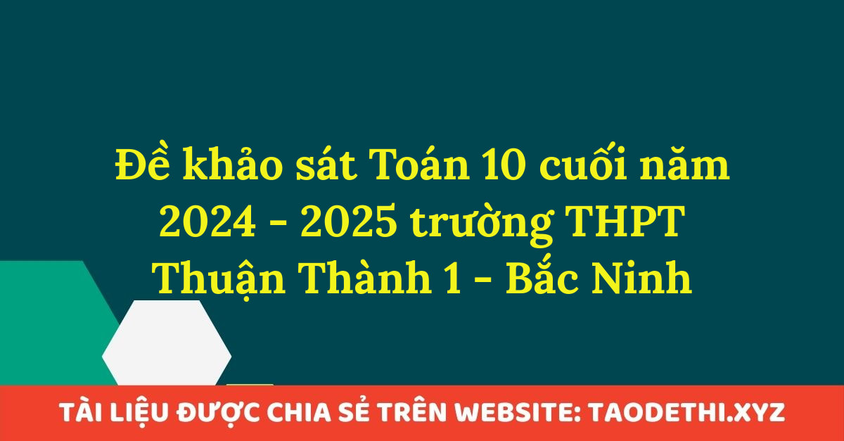 Đề khảo sát Toán 10 cuối năm 2024 - 2025 trường THPT Thuận Thành 1 - Bắc Ninh Đề khảo sát Toán 10 cuối năm 2024 - 2025 trường THPT Thuận Thành 1 - Bắc Ninh