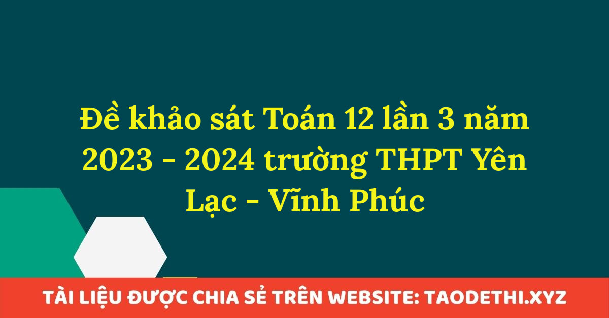 Đề khảo sát Toán 12 lần 3 năm 2023 - 2024 trường THPT Yên Lạc - Vĩnh Phúc