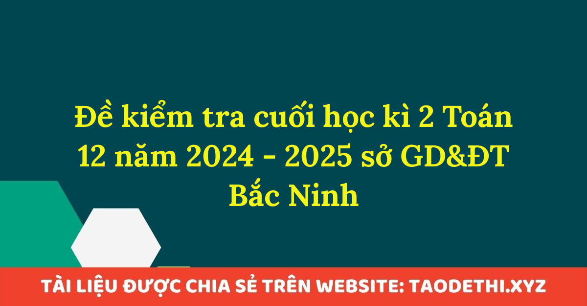 Đề kiểm tra cuối học kì 2 Toán 12 năm 2024 - 2025 sở GD&ĐT Bắc Ninh Đề kiểm tra cuối học kì 2 Toán 12 năm 2024 - 2025 sở GD&ĐT Bắc Ninh