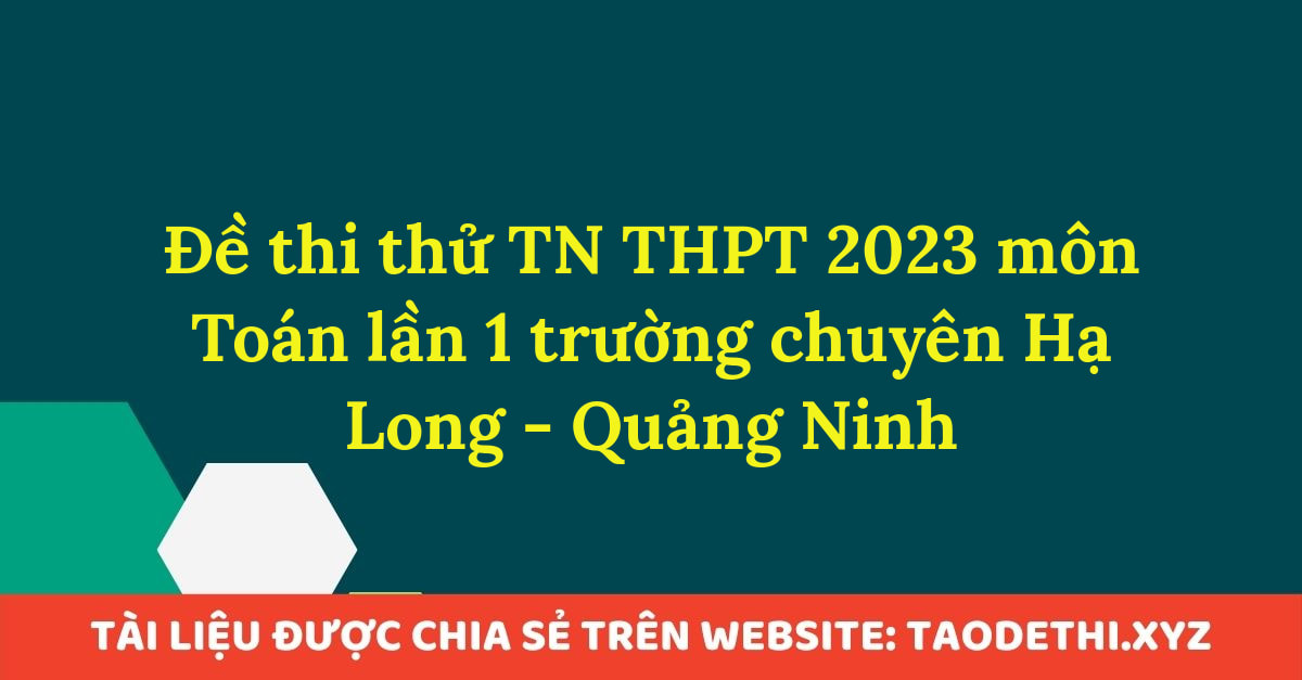 Đề thi thử TN THPT 2023 môn Toán lần 1 trường chuyên Hạ Long - Quảng Ninh