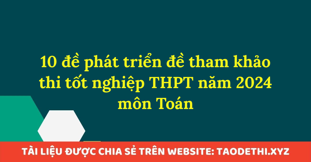 10 đề phát triển đề tham khảo thi tốt nghiệp THPT năm 2024 môn Toán