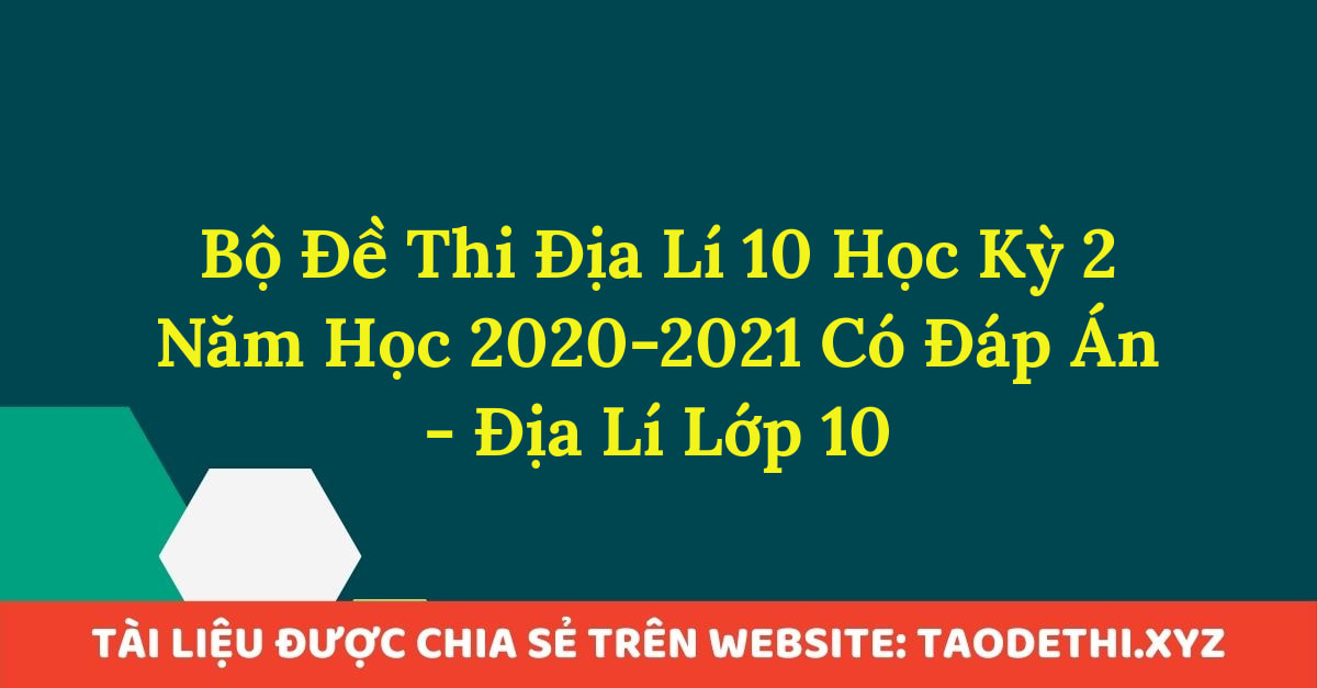 Bộ Đề Thi Địa Lí 10 Học Kỳ 2 Năm Học 2020-2021 Có Đáp Án - Địa Lí Lớp 10