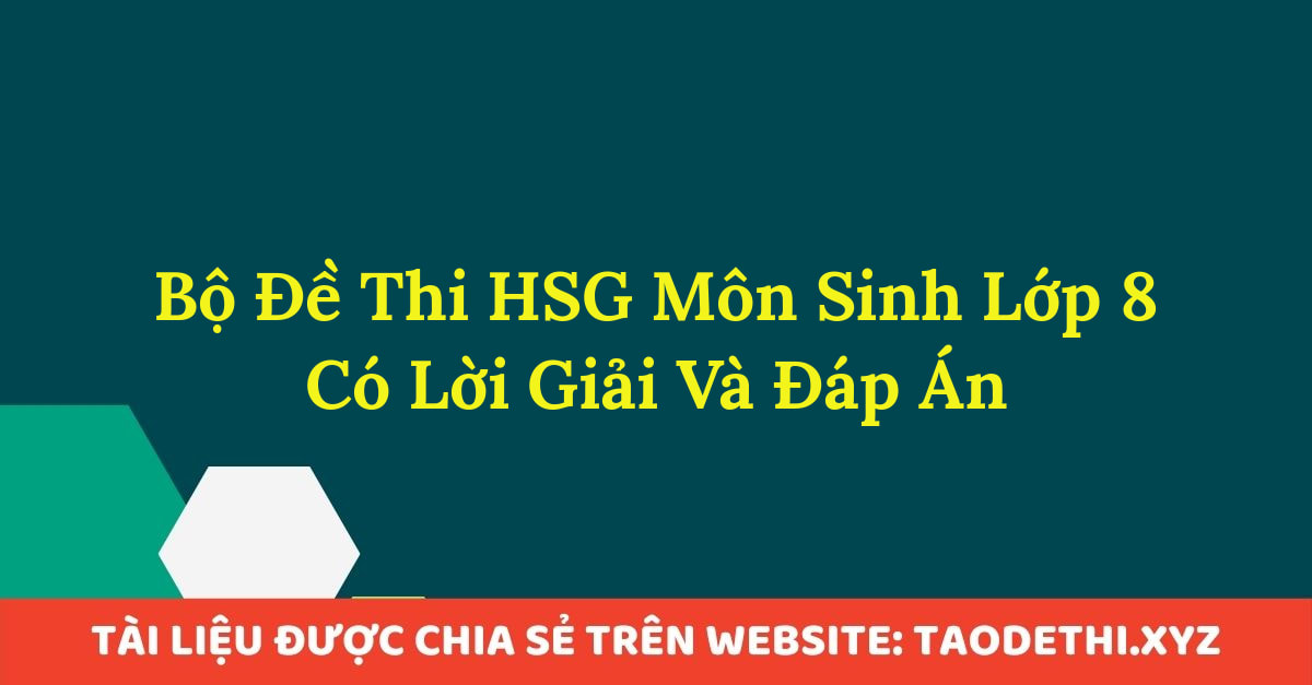 Bộ Đề Thi HSG Môn Sinh Lớp 8 Có Lời Giải Và Đáp Án Bộ Đề Thi HSG Môn Sinh Lớp 8 Có Lời Giải Và Đáp Án
