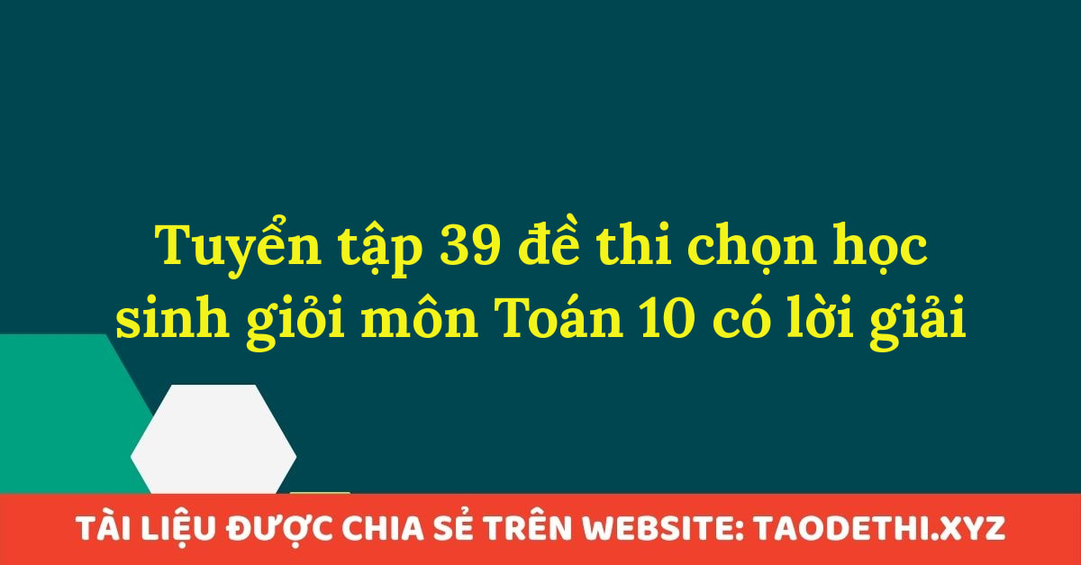 Tuyển tập 39 đề thi chọn học sinh giỏi môn Toán 10 có lời giải Tuyển tập 39 đề thi chọn học sinh giỏi môn Toán 10 có lời giải