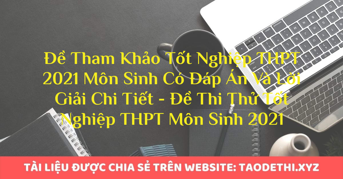 Đề Tham Khảo Tốt Nghiệp THPT 2021 Môn Sinh Có Đáp Án Và Lời Giải Chi Tiết - Đề Thi Thử Tốt Nghiệp THPT Môn Sinh 2021