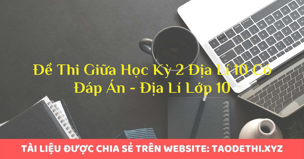 Đề Thi Giữa Học Kỳ 2 Địa Lí 10 Có Đáp Án - Địa Lí Lớp 10