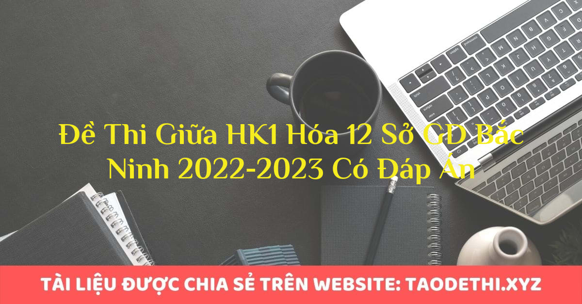 Đề Thi Giữa HK1 Hóa 12 Sở GD Bắc Ninh 2022-2023 Có Đáp Án