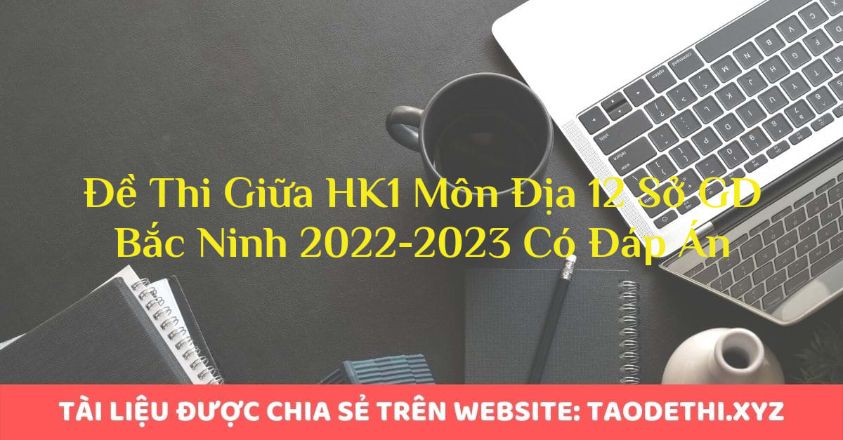 Đề Thi Giữa HK1 Môn Địa 12 Sở GD Bắc Ninh 2022-2023 Có Đáp Án