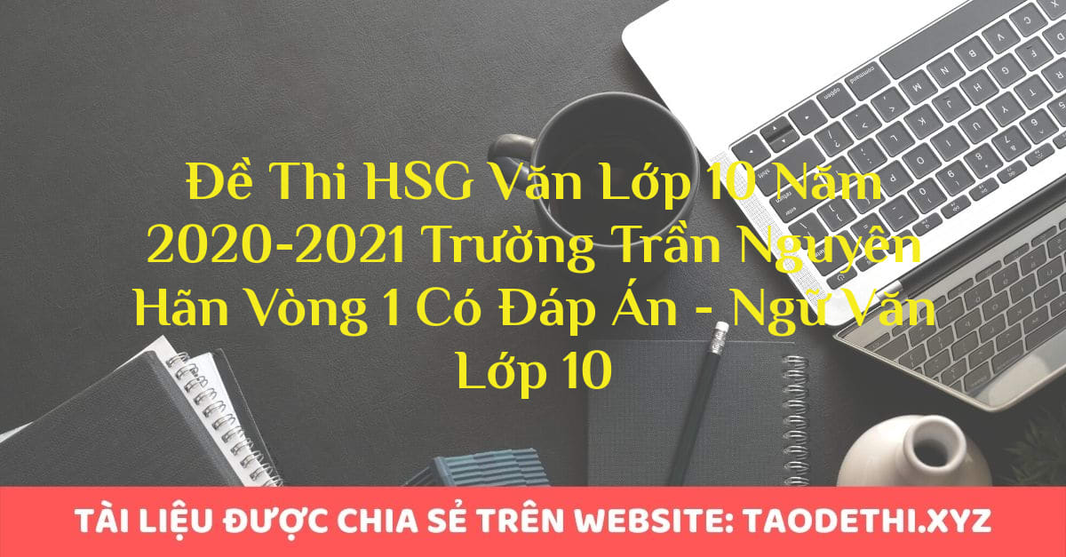 Đề Thi HSG Văn Lớp 10 Năm 2020-2021 Trường Trần Nguyên Hãn Vòng 1 Có Đáp Án - Ngữ Văn Lớp 10