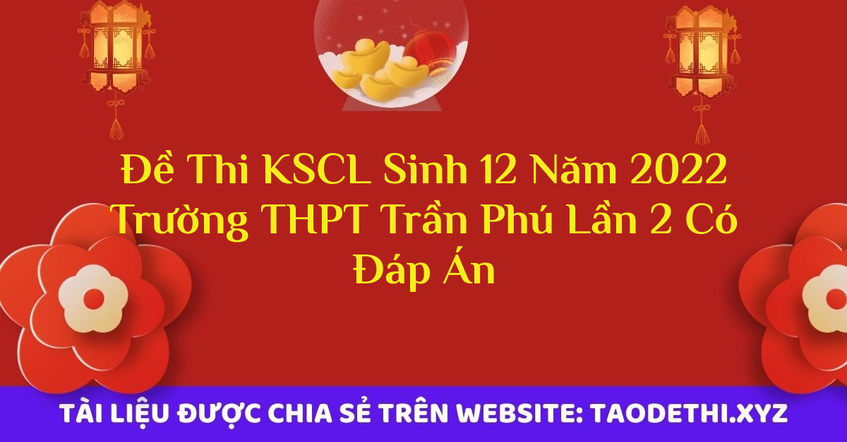 Đề Thi KSCL Sinh 12 Năm 2022 Trường THPT Trần Phú Lần 2 Có Đáp Án