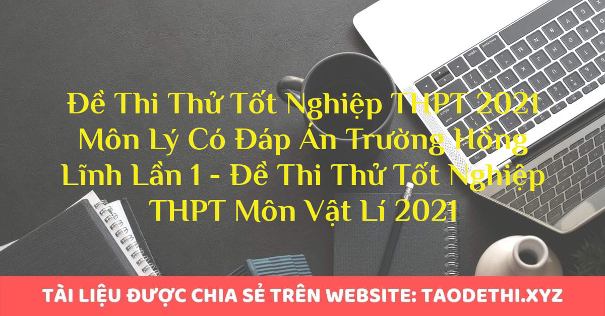 Đề Thi Thử Tốt Nghiệp THPT 2021 Môn Lý Có Đáp Án Trường Hồng Lĩnh Lần 1 - Đề Thi Thử Tốt Nghiệp THPT Môn Vật Lí 2021