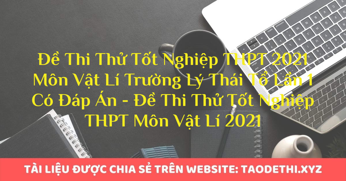 Đề Thi Thử Tốt Nghiệp THPT 2021 Môn Vật Lí Trường Lý Thái Tổ Lần 1 Có Đáp Án - Đề Thi Thử Tốt Nghiệp THPT Môn Vật Lí 2021