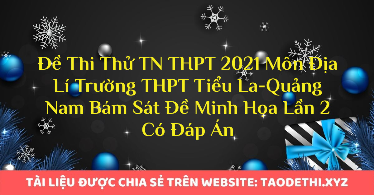 Đề Thi Thử TN THPT 2021 Môn Địa Lí Trường THPT Tiểu La-Quảng Nam Bám Sát Đề Minh Họa Lần 2 Có Đáp Án