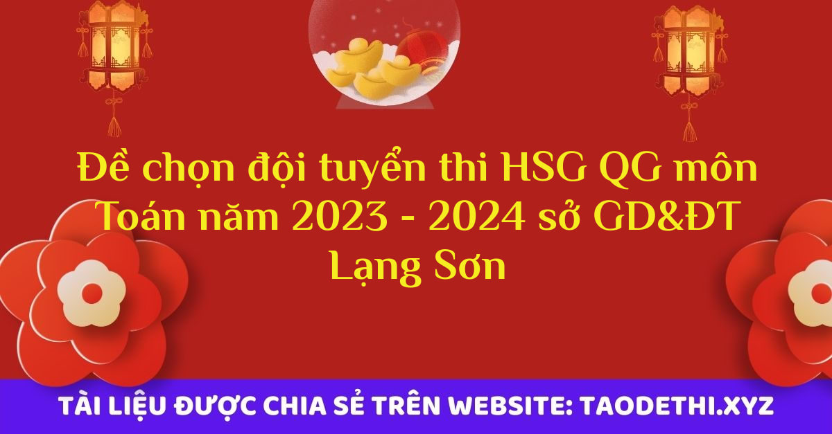 Đề chọn đội tuyển thi HSG QG môn Toán năm 2023 - 2024 sở GD&ĐT Lạng Sơn Đề chọn đội tuyển thi HSG QG môn Toán năm 2023 - 2024 sở GD&ĐT Lạng Sơn