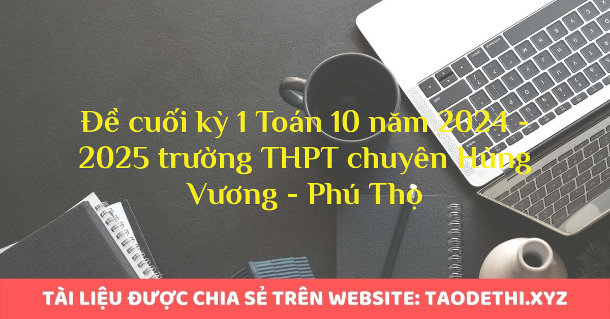 Đề cuối kỳ 1 Toán 10 năm 2024 - 2025 trường THPT chuyên Hùng Vương - Phú Thọ