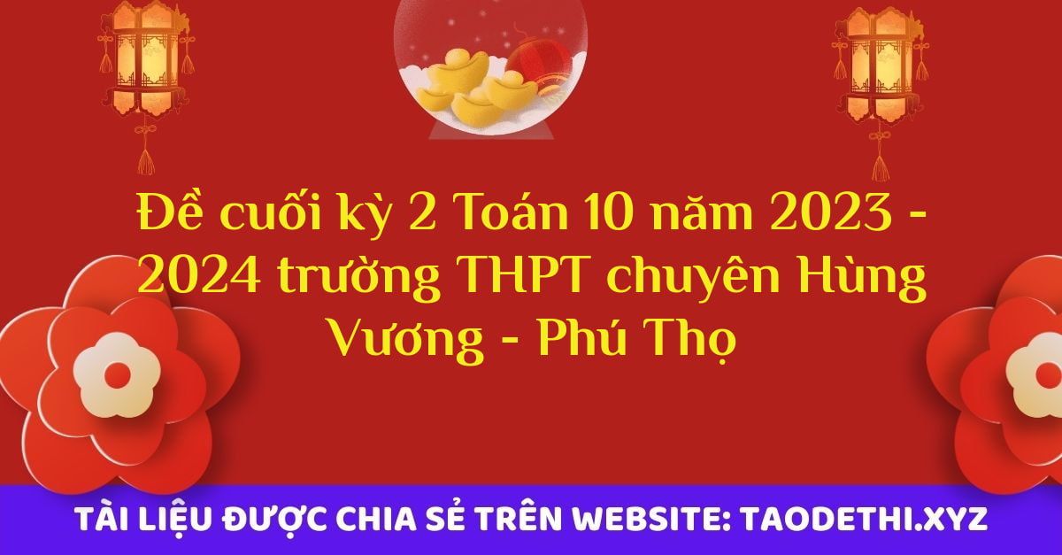 Đề cuối kỳ 2 Toán 10 năm 2023 - 2024 trường THPT chuyên Hùng Vương - Phú Thọ