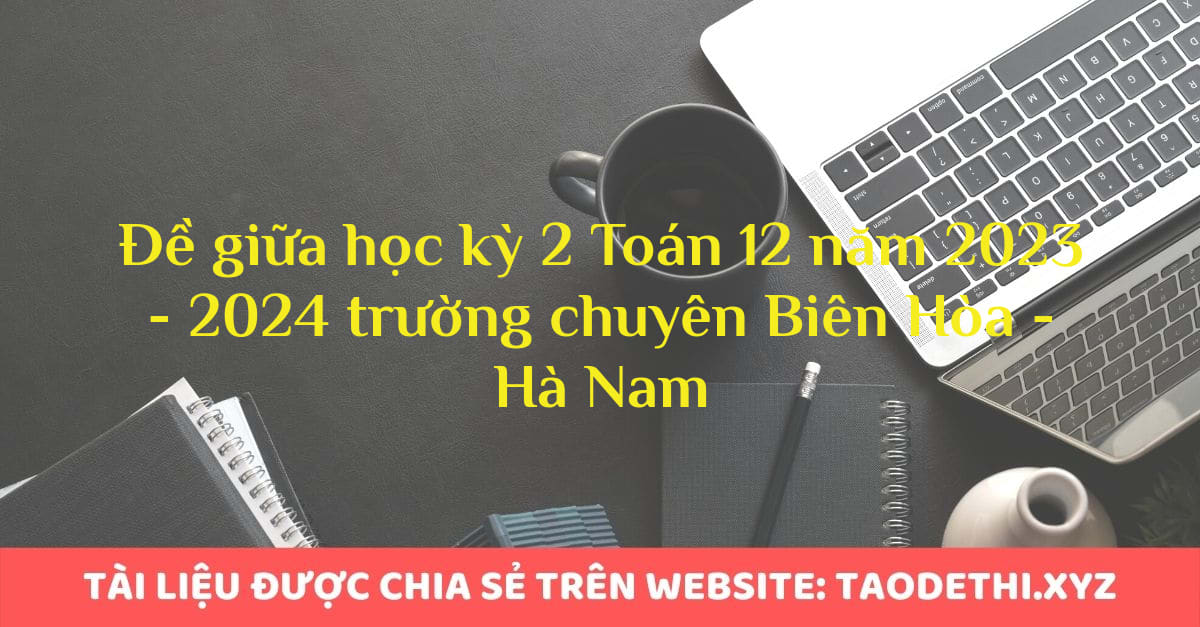 Đề giữa học kỳ 2 Toán 12 năm 2023 - 2024 trường chuyên Biên Hòa - Hà Nam